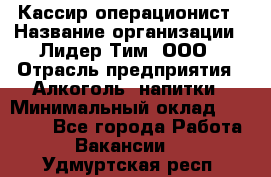 Кассир-операционист › Название организации ­ Лидер Тим, ООО › Отрасль предприятия ­ Алкоголь, напитки › Минимальный оклад ­ 20 500 - Все города Работа » Вакансии   . Удмуртская респ.